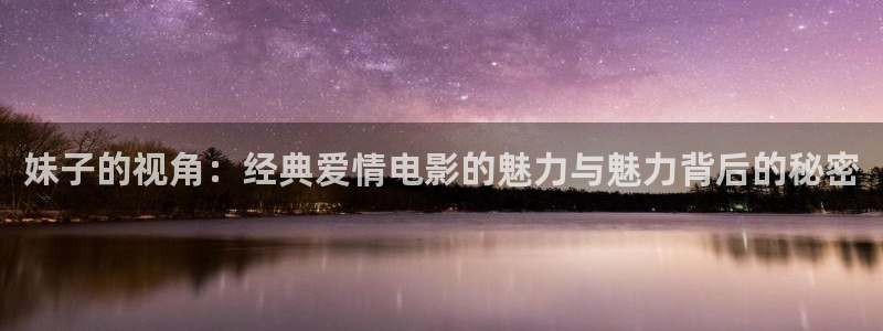 樱桃小视频：妹子的视角：经典爱情电影的魅力与魅力背后的秘密