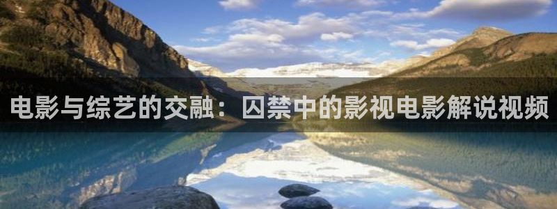 在线观看视频樱桃：电影与综艺的交融：囚禁中的影视电影解说视频