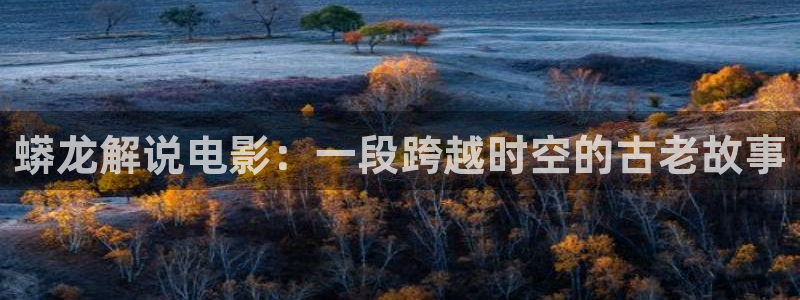 樱桃在线观看高清电视剧荣耀：蟒龙解说电影：一段跨越时空的古老故事