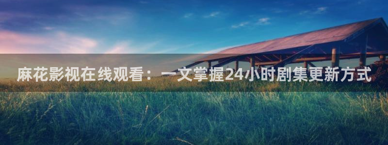 樱桃视频apk：麻花影视在线观看：一文掌握24小时剧集更新方式