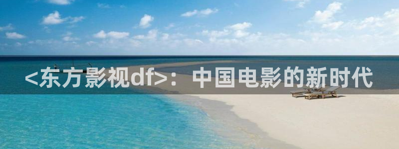 樱桃app短视频：<东方影视df>：中国电影的新时代