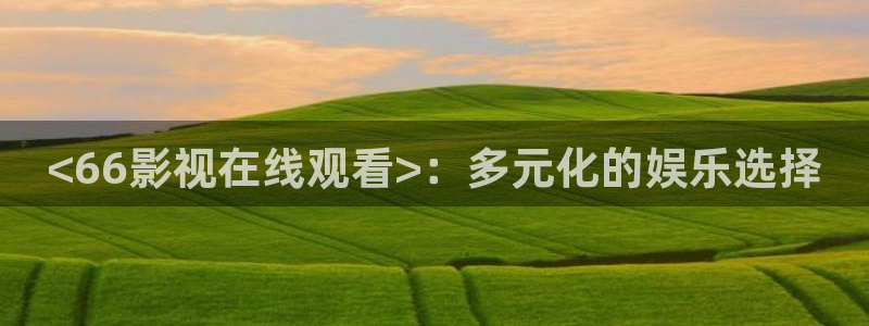 樱桃视频 污：<66影视在线观看>：多元化的娱乐选择