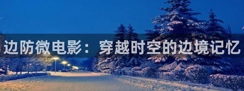 樱桃电影无删减：边防微电影：穿越时空的边境记忆