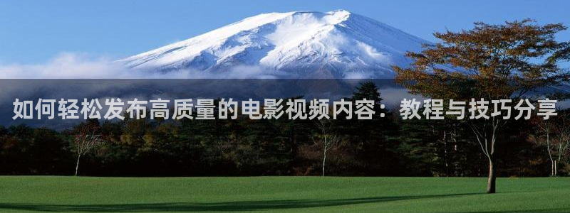 花京院吃樱桃视频：如何轻松发布高质量的电影视频内容：教程与技巧分享