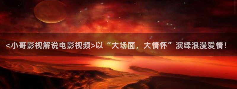 樱桃app最新下载：<小哥影视解说电影视频>以“大场面，大情怀”演绎浪漫爱情！