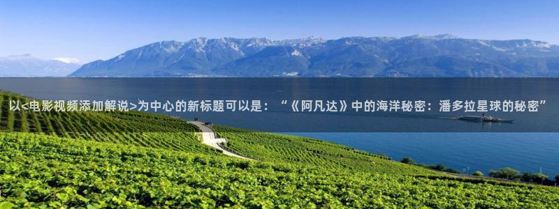 樱桃污污视频：以<电影视频添加解说>为中心的新标题可以是：“《阿凡达》中的海洋秘密：潘多拉星球的秘密”