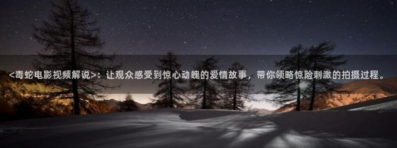 樱桃视频软件下载：<毒蛇电影视频解说>：让观众感受到惊心动魄的爱情故事，带你领略惊险刺激的拍摄过程。