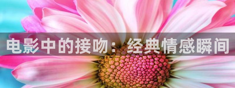 大尺度成人短视频樱桃：电影中的接吻：经典情感瞬间