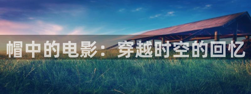 樱桃视频应用：帽中的电影：穿越时空的回忆