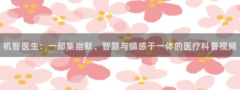 18樱桃视频：机智医生：一部集幽默、智慧与情感于一体的医疗科普视频